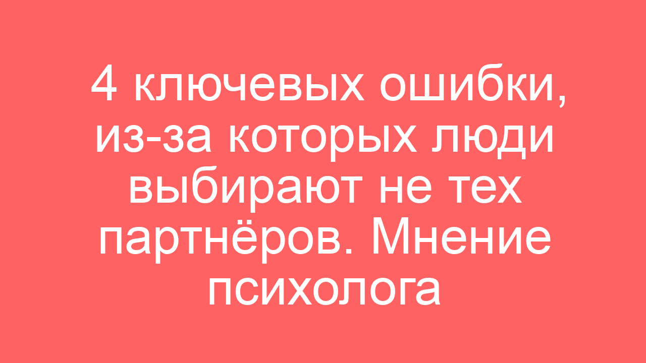 4 ключевых ошибки, из-за которых люди выбирают не тех партнёров. Мнение психолога