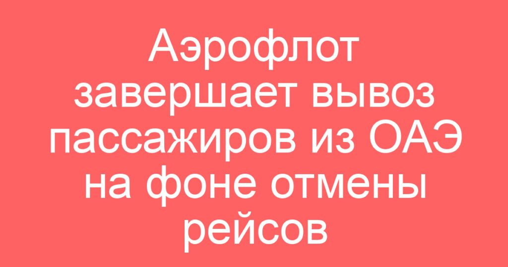 Аэрофлот завершает вывоз пассажиров из ОАЭ на фоне отмены рейсов