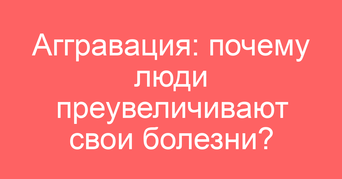 Аггравация: почему люди преувеличивают свои болезни?