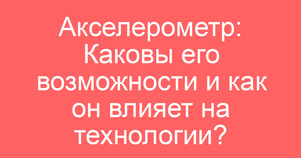 Акселерометр: Каковы его возможности и как он влияет на технологии?