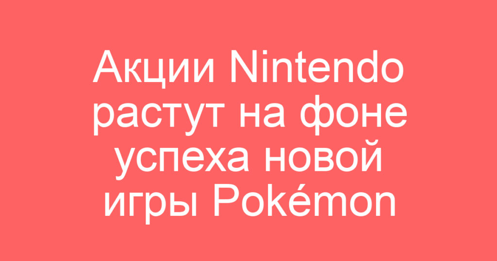 Акции Nintendo растут на фоне успеха новой игры Pokémon