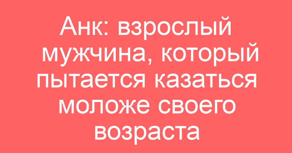 Анк: взрослый мужчина, который пытается казаться моложе своего возраста