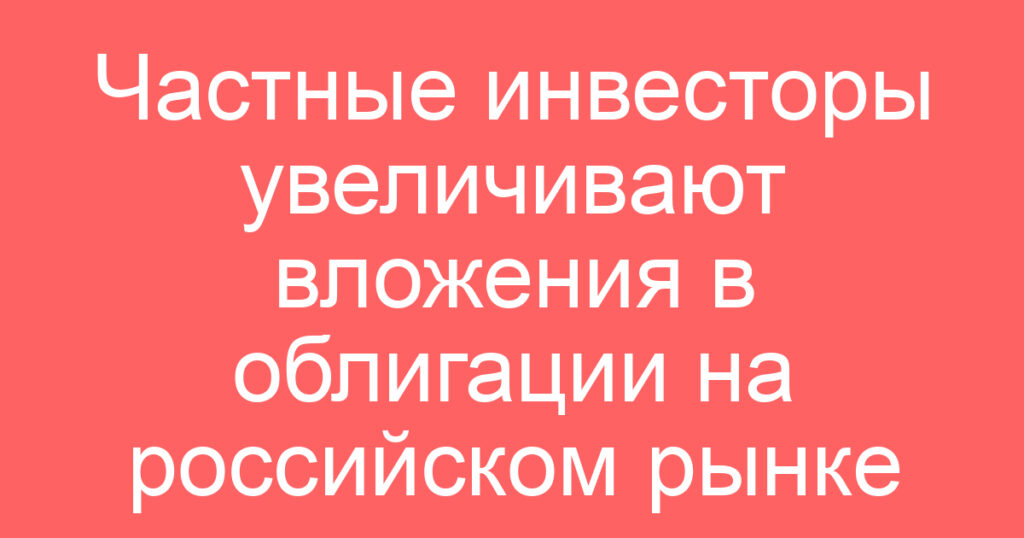 Частные инвесторы увеличивают вложения в облигации на российском рынке