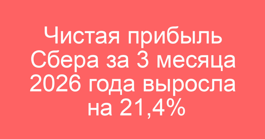 Чистая прибыль Сбера за 3 месяца 2026 года выросла на 21,4%
