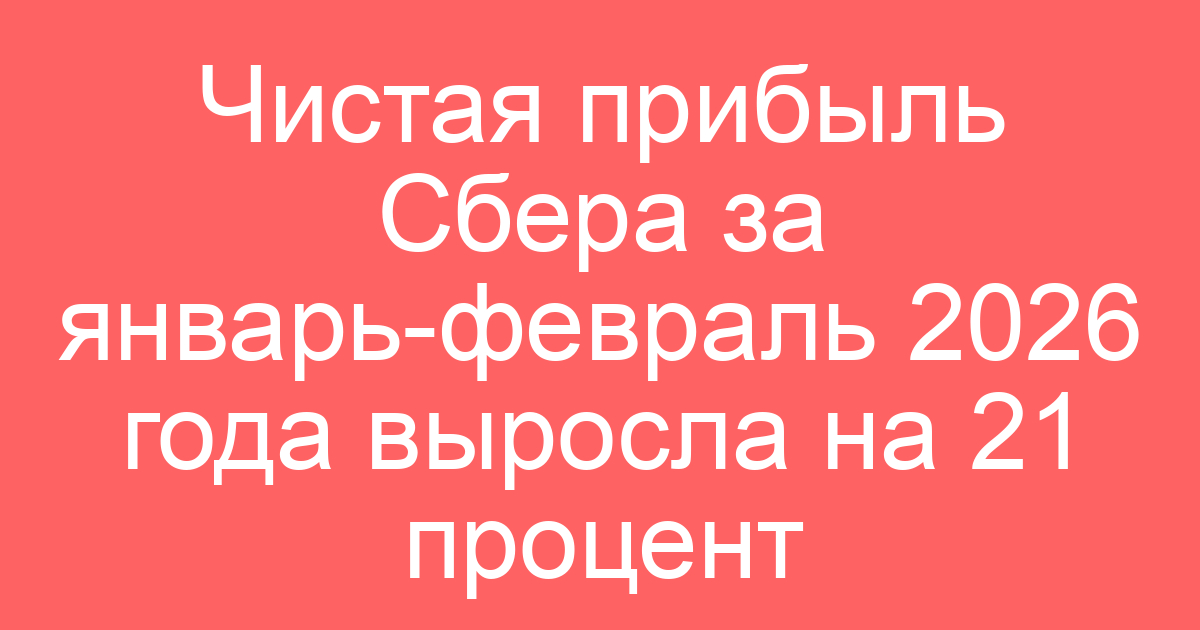 Чистая прибыль Сбера за январь-февраль 2026 года выросла на 21 процент