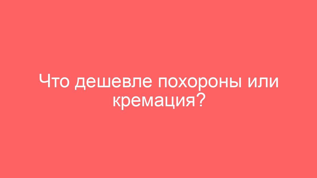 Что дешевле похороны или кремация?