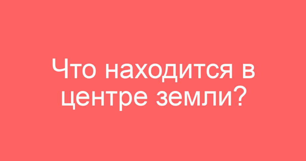 Что находится в центре земли?