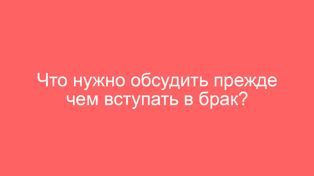Что нужно обсудить прежде чем вступать в брак?