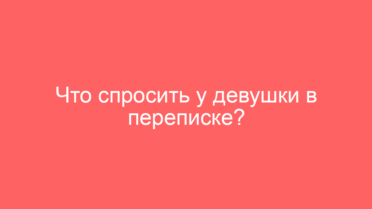 Что спросить у девушки в переписке?