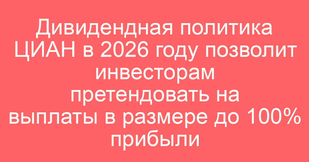 Дивидендная политика ЦИАН в 2026 году позволит инвесторам претендовать на выплаты в размере до 100% прибыли