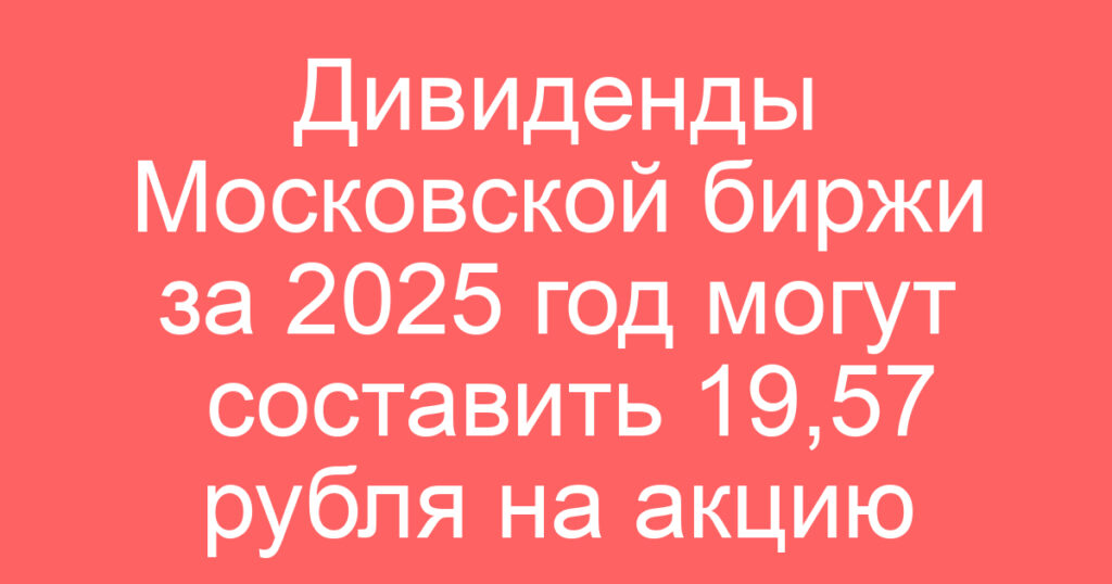 Дивиденды Московской биржи за 2025 год могут составить 19,57 рубля на акцию