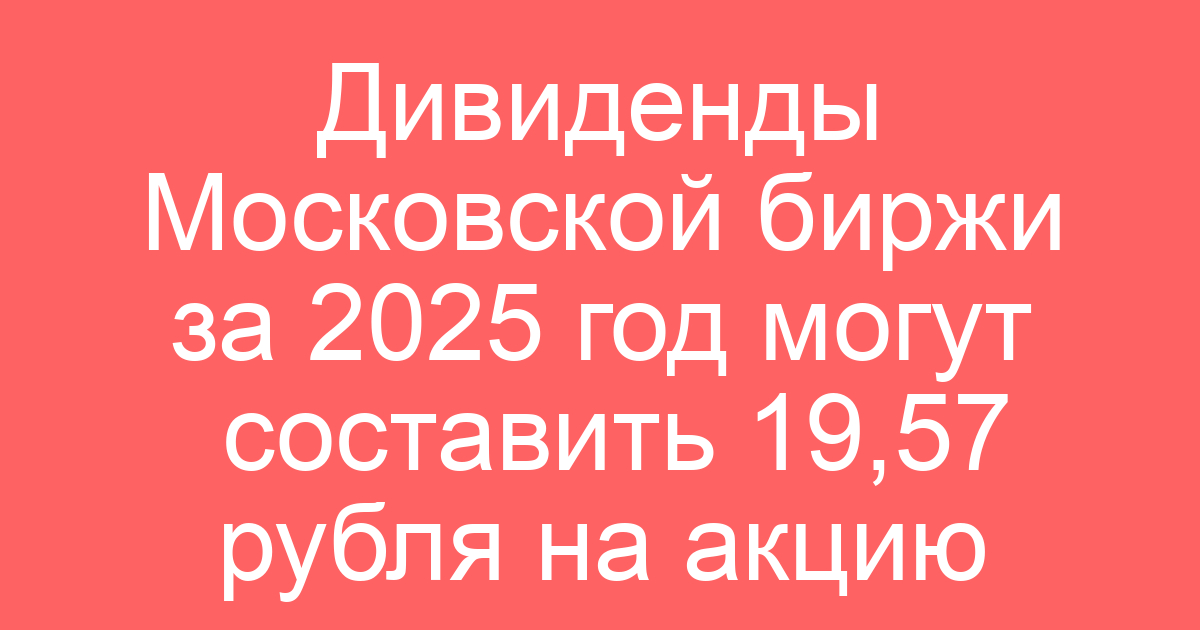 Дивиденды Московской биржи за 2025 год могут составить 19,57 рубля на акцию