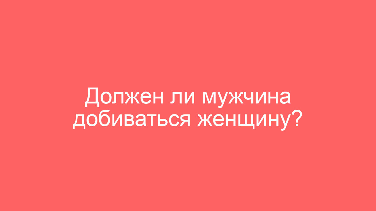 Должен ли мужчина добиваться женщину?
