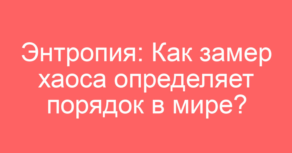 Энтропия: Как замер хаоса определяет порядок в мире?