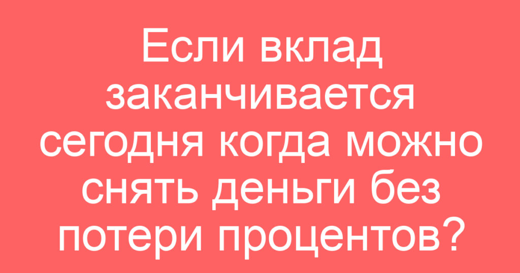 Если вклад заканчивается сегодня когда можно снять деньги без потери процентов?