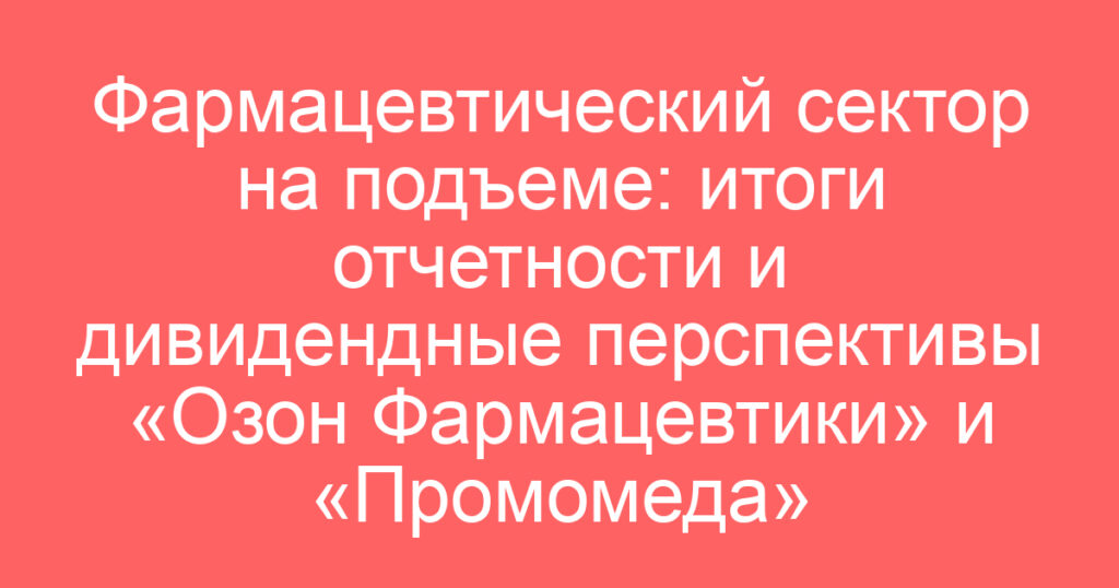 Фармацевтический сектор на подъеме: итоги отчетности и дивидендные перспективы «Озон Фармацевтики» и «Промомеда»