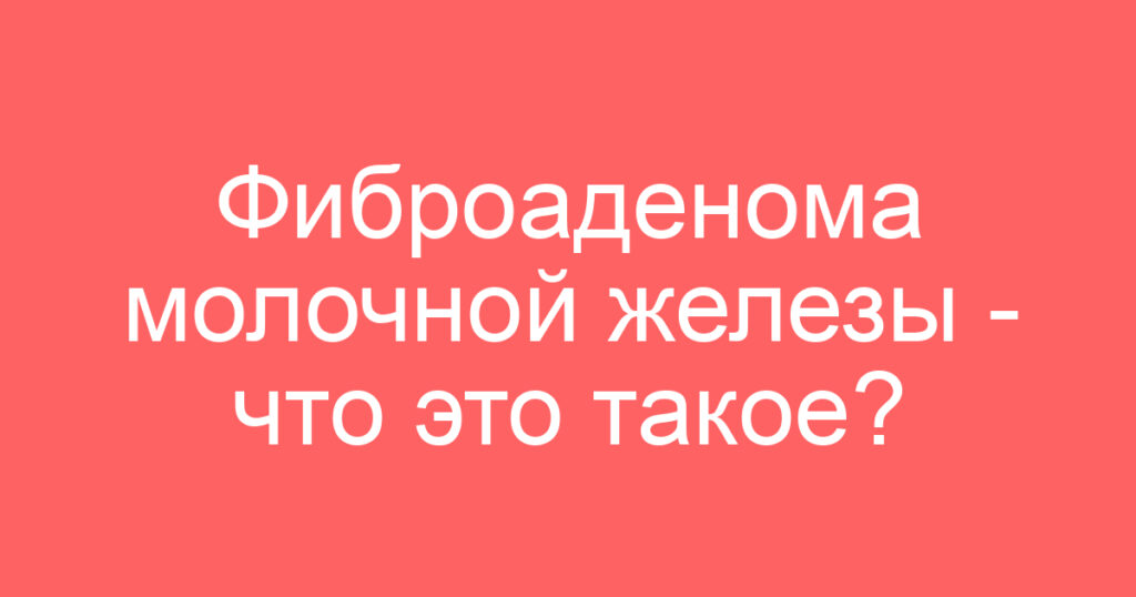 Фиброаденома молочной железы — что это такое?