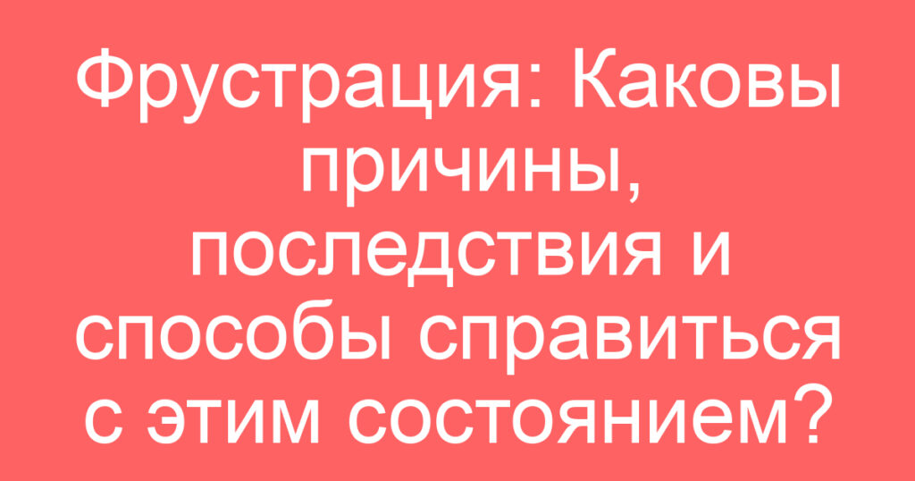 Фрустрация: Каковы причины, последствия и способы справиться с этим состоянием?