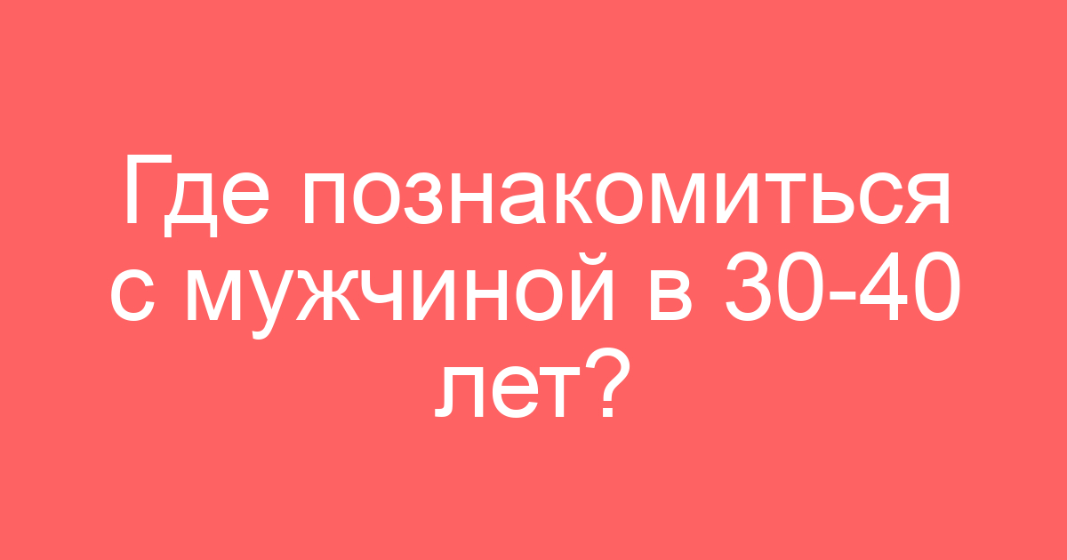 Где познакомиться с мужчиной в 30-40 лет?