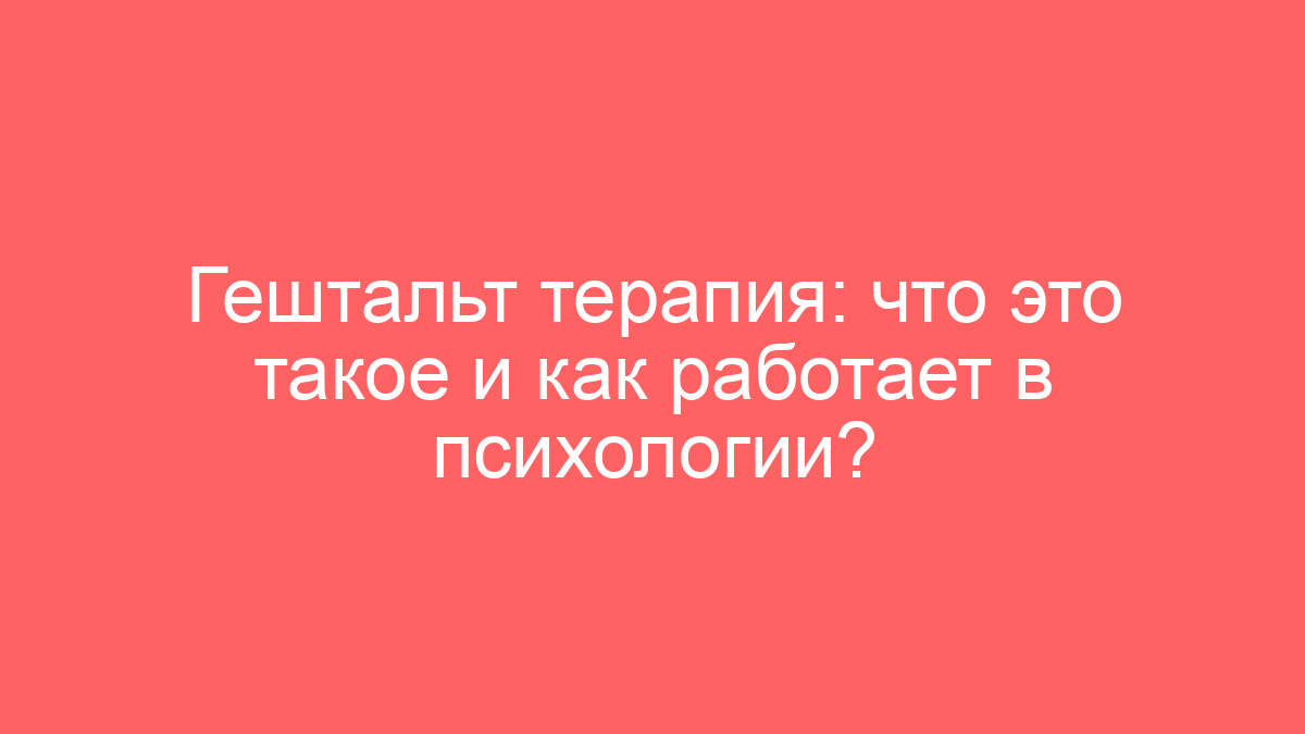Гештальт терапия: что это такое и как работает в психологии?
