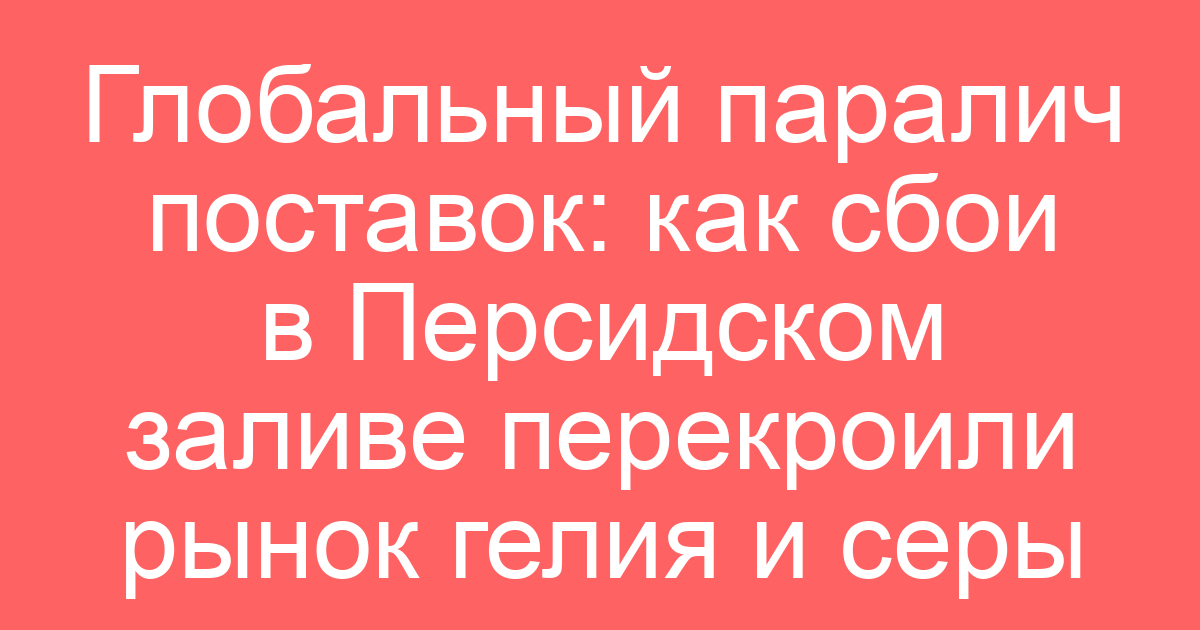 Глобальный паралич поставок: как сбои в Персидском заливе перекроили рынок гелия и серы