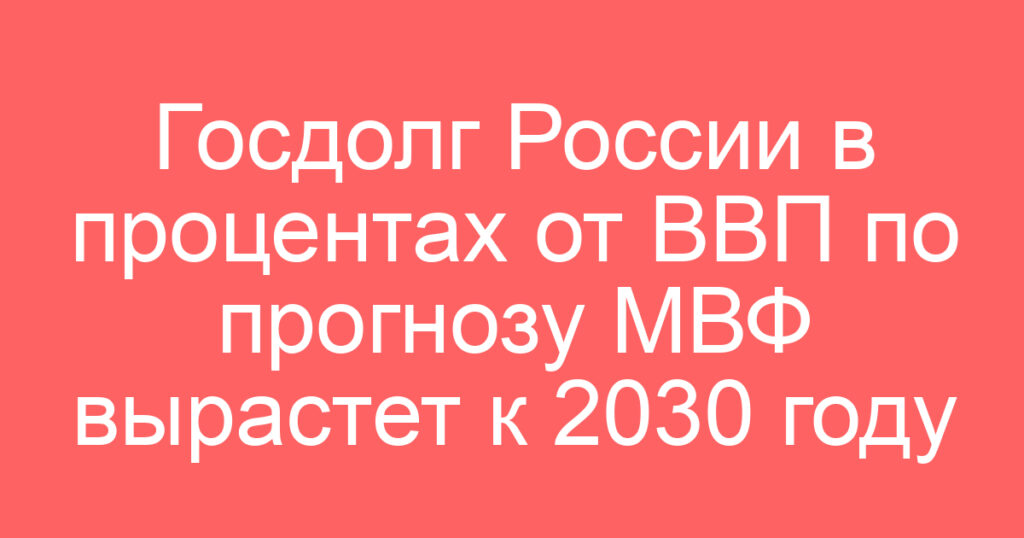 Госдолг России в процентах от ВВП по прогнозу МВФ вырастет к 2030 году