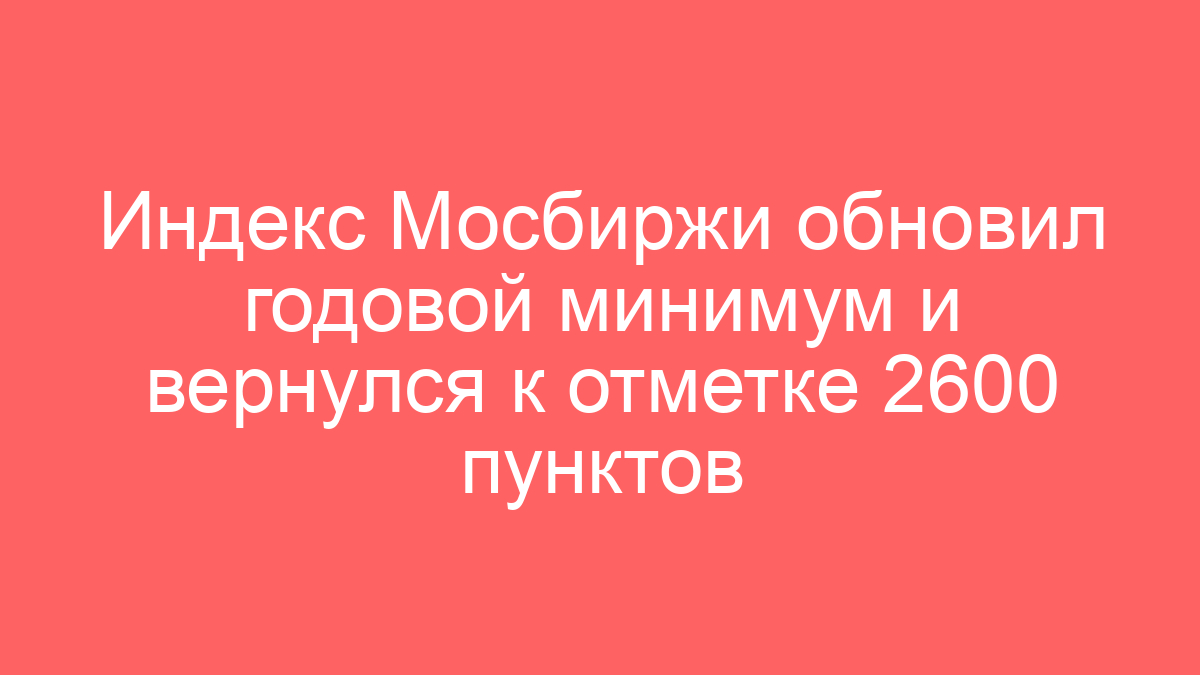 Индекс Мосбиржи обновил годовой минимум и вернулся к отметке 2600 пунктов