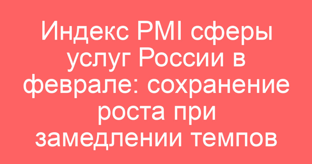 Индекс PMI сферы услуг России в феврале: сохранение роста при замедлении темпов