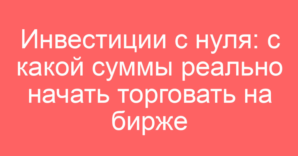 Инвестиции с нуля: с какой суммы реально начать торговать на бирже