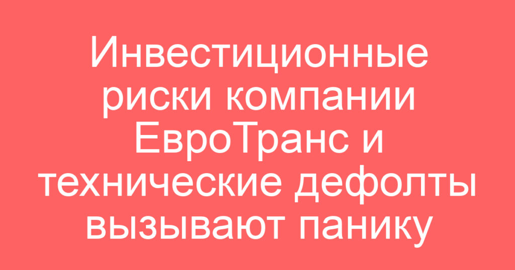 Инвестиционные риски компании ЕвроТранс и технические дефолты вызывают панику