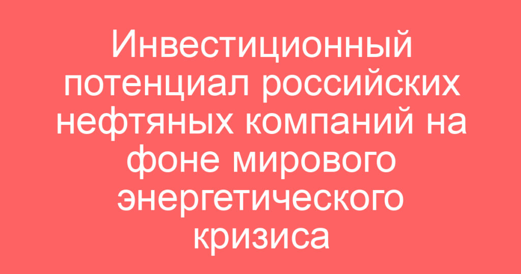 Инвестиционный потенциал российских нефтяных компаний на фоне мирового энергетического кризиса