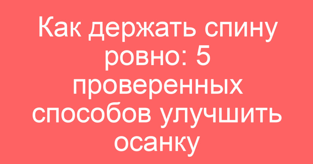 Как держать спину ровно: 5 проверенных способов улучшить осанку