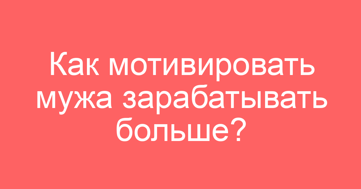 Как мотивировать мужа зарабатывать больше?