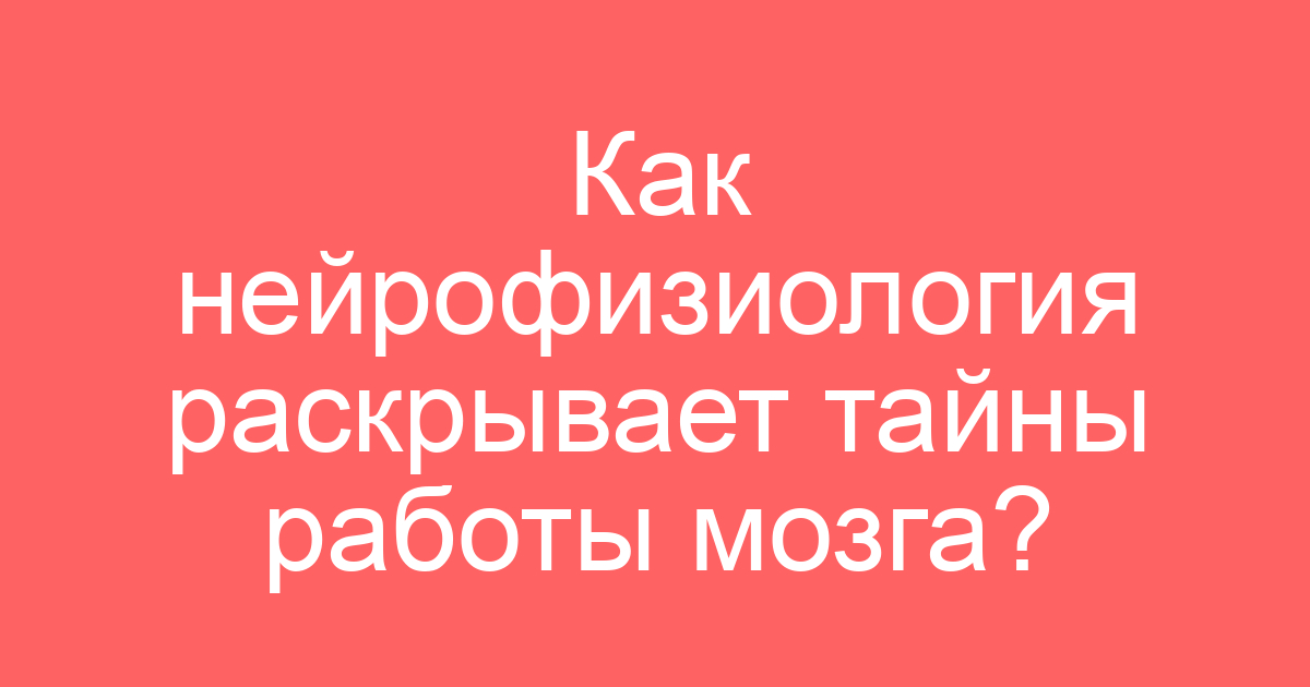 Как нейрофизиология раскрывает тайны работы мозга?