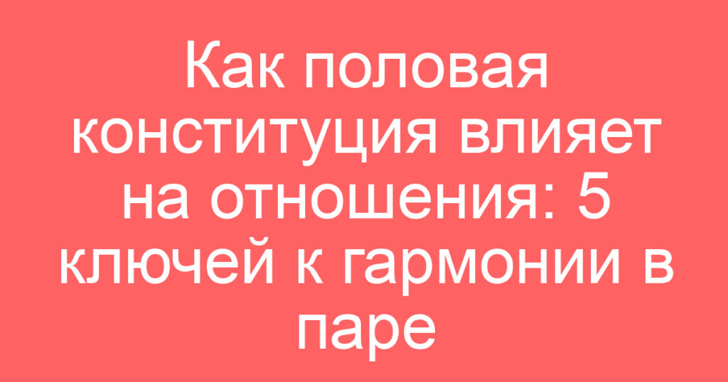 Как половая конституция влияет на отношения: 5 ключей к гармонии в паре