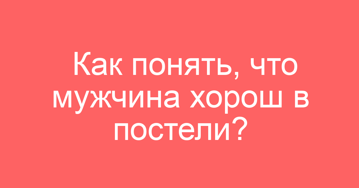 Как понять, что мужчина хорош в постели?