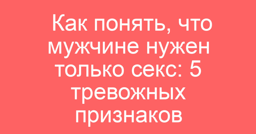 Как понять, что мужчине нужен только секс: 5 тревожных признаков