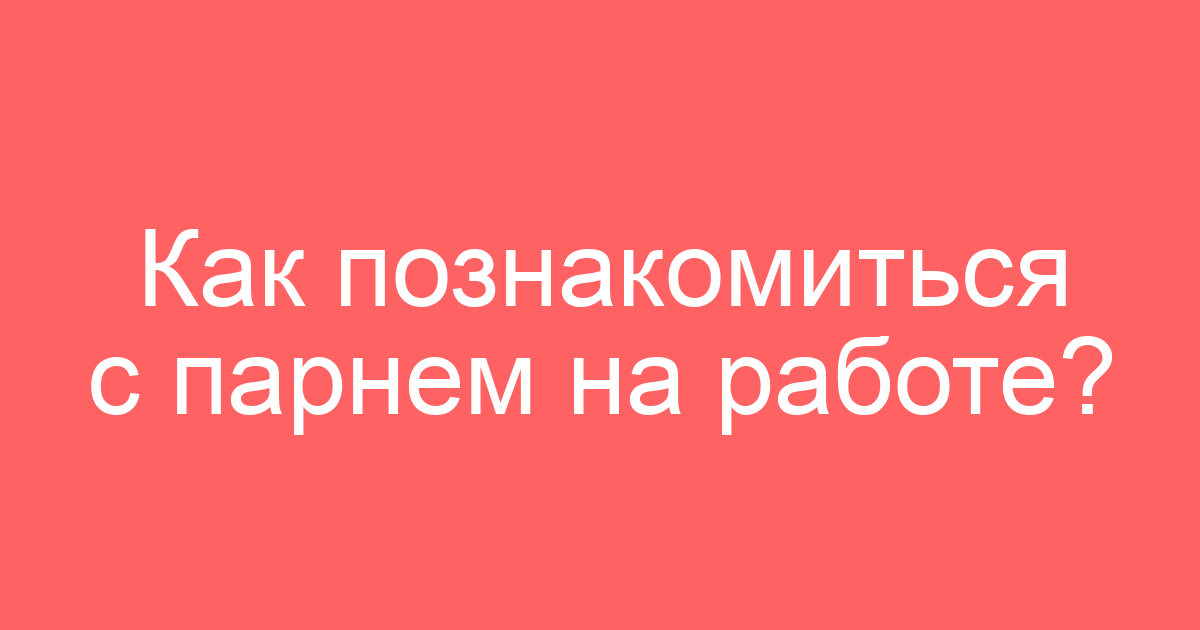 Как познакомиться с парнем на работе?