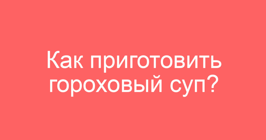 Как приготовить гороховый суп?