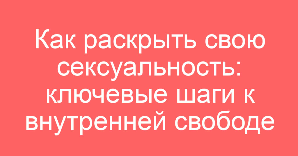 Как раскрыть свою сексуальность: ключевые шаги к внутренней свободе