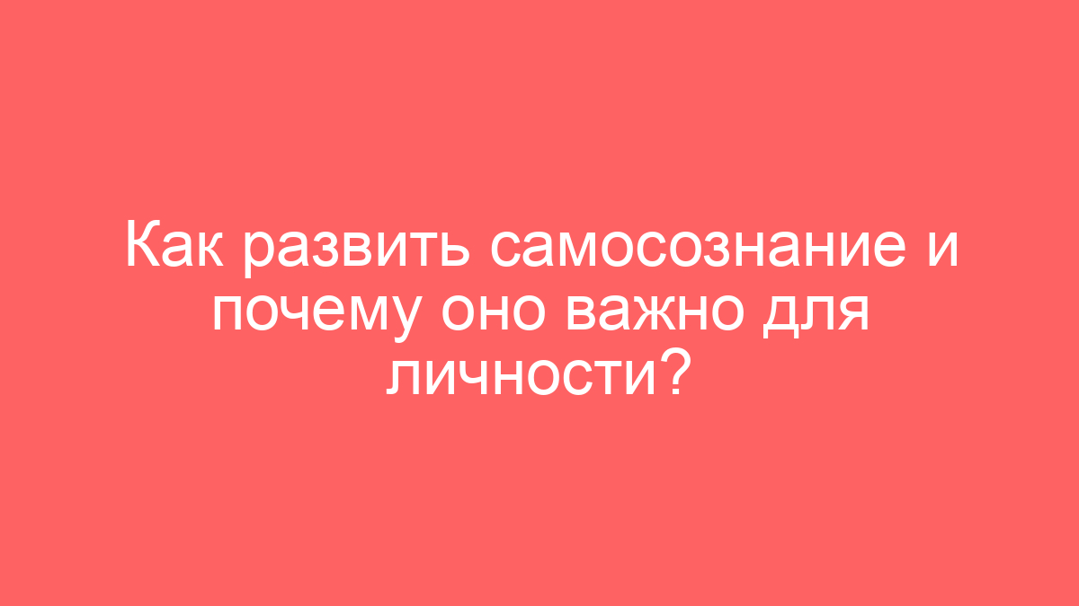 Как развить самосознание и почему оно важно для личности?