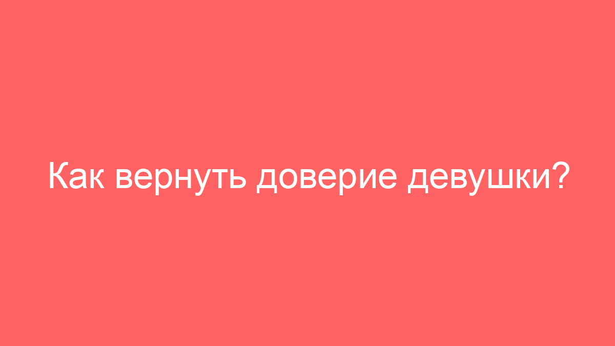 Как вернуть доверие девушки?