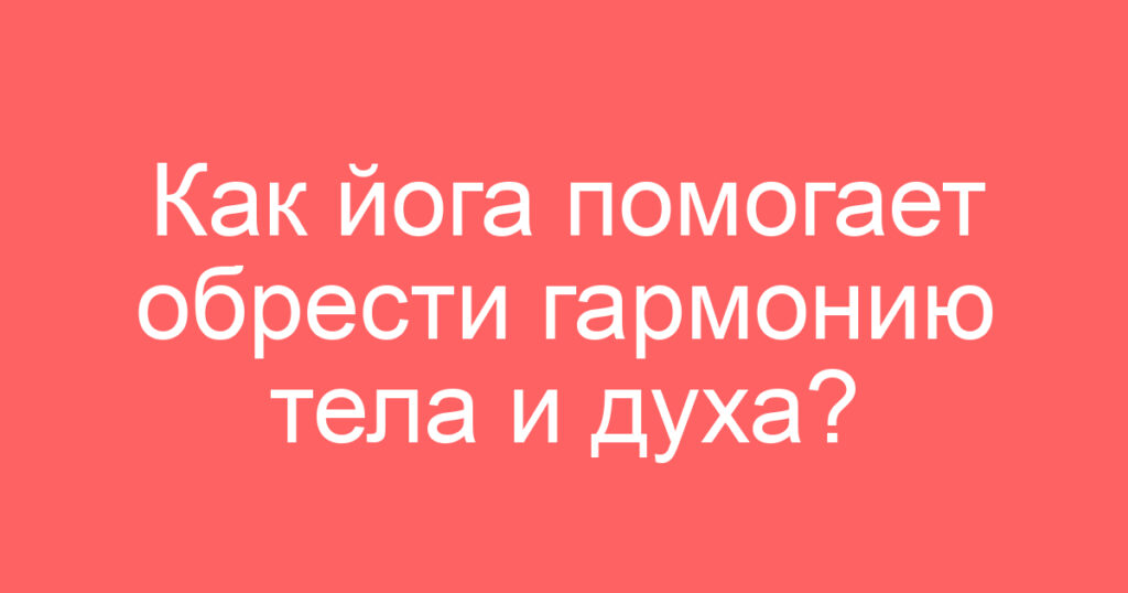 Как йога помогает обрести гармонию тела и духа?