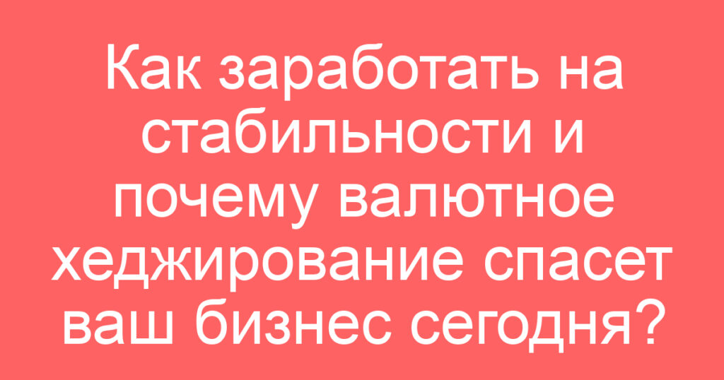 Как заработать на стабильности и почему валютное хеджирование спасет ваш бизнес сегодня?