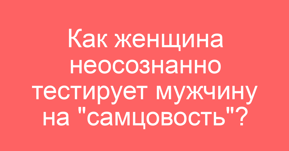 Как женщина неосознанно тестирует мужчину на «самцовость»?