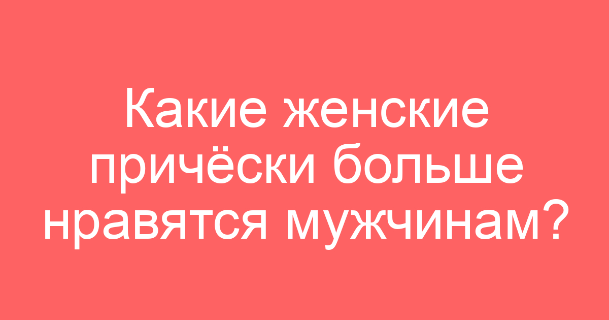 Какие женские причёски больше нравятся мужчинам?