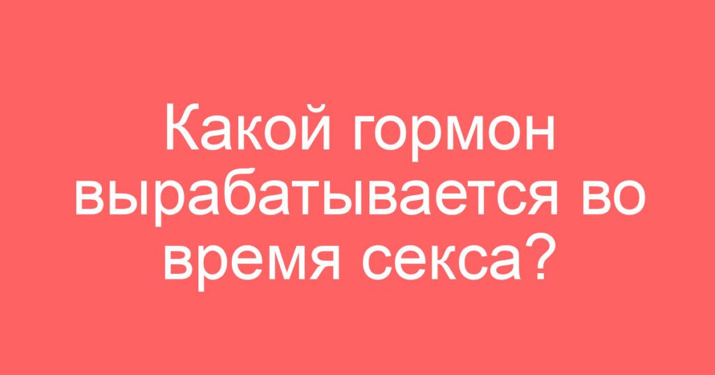 Какой гормон вырабатывается во время секса?