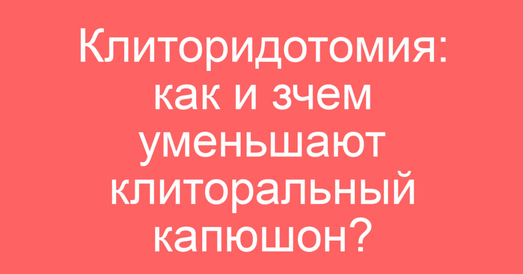 Клиторидотомия: как и зчем уменьшают клиторальный капюшон?