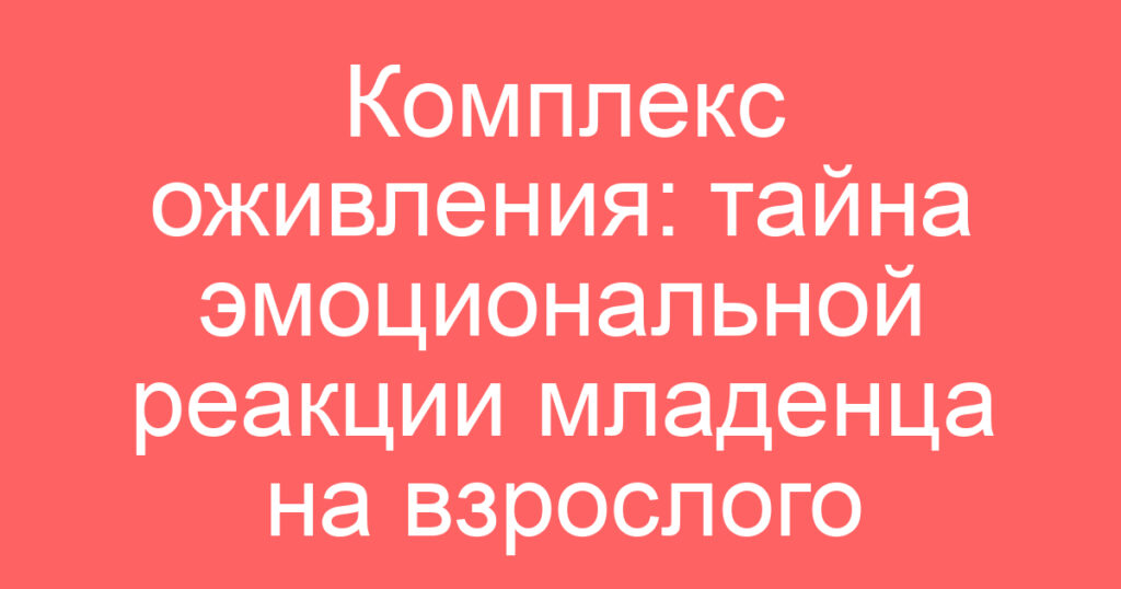 Комплекс оживления: тайна эмоциональной реакции младенца на взрослого