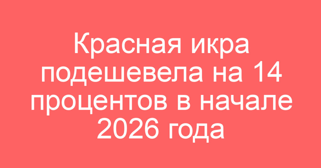 Красная икра подешевела на 14 процентов в начале 2026 года